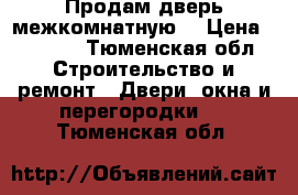 Продам дверь межкомнатную. › Цена ­ 8 000 - Тюменская обл. Строительство и ремонт » Двери, окна и перегородки   . Тюменская обл.